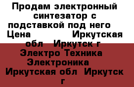 Продам электронный синтезатор с подставкой под него. › Цена ­ 16 000 - Иркутская обл., Иркутск г. Электро-Техника » Электроника   . Иркутская обл.,Иркутск г.